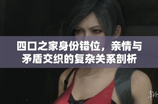 四口之家身份错位，亲情与矛盾交织的复杂关系剖析