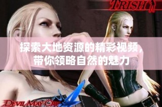 探索大地资源的精彩视频，带你领略自然的魅力