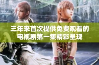 三年来首次提供免费观看的电视剧第一集精彩呈现