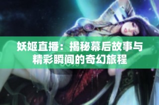 妖姬直播：揭秘幕后故事与精彩瞬间的奇幻旅程