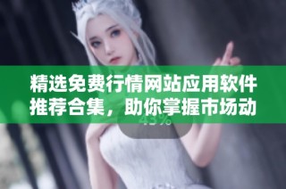精选免费行情网站应用软件推荐合集，助你掌握市场动态