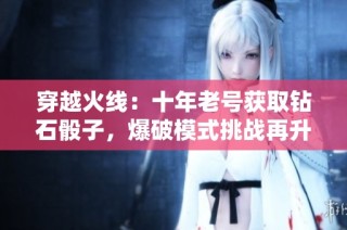 穿越火线：十年老号获取钻石骰子，爆破模式挑战再升级，尽享游戏乐趣