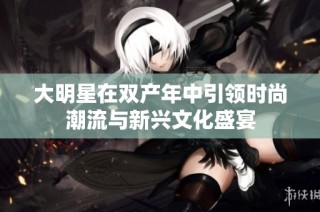大明星在双产年中引领时尚潮流与新兴文化盛宴