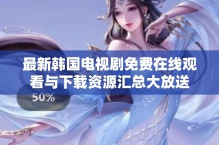 最新韩国电视剧免费在线观看与下载资源汇总大放送