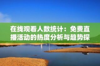 在线观看人数统计：免费直播活动的热度分析与趋势探讨