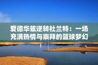 爱德华兹逆转杜兰特：一场充满热情与崇拜的篮球梦幻对决探秘