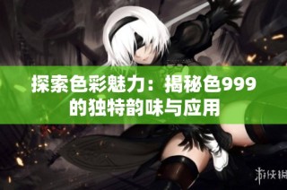 探索色彩魅力：揭秘色999的独特韵味与应用