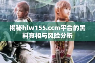 揭秘hlw155.ccm平台的黑料真相与风险分析