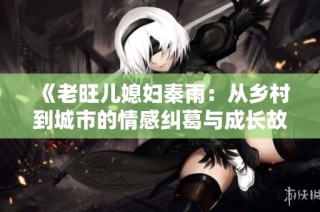 《老旺儿媳妇秦雨：从乡村到城市的情感纠葛与成长故事》