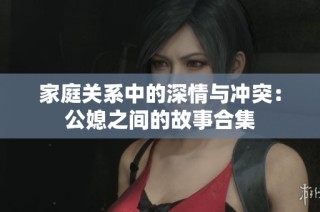 家庭关系中的深情与冲突：公媳之间的故事合集