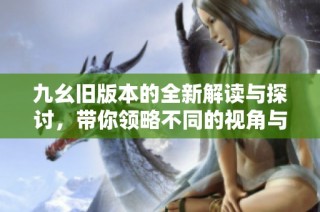 九幺旧版本的全新解读与探讨，带你领略不同的视角与优势