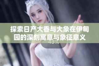 探索日产大香与大象在伊甸园的深刻寓意与象征意义