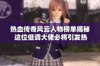 热血传奇风云人物榜单揭秘 这位低调大佬必将引发热议与关注
