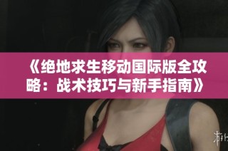 《绝地求生移动国际版全攻略：战术技巧与新手指南》
