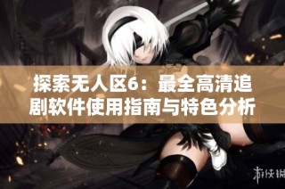 探索无人区6：最全高清追剧软件使用指南与特色分析