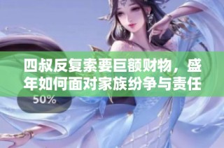 四叔反复索要巨额财物，盛年如何面对家族纷争与责任压力