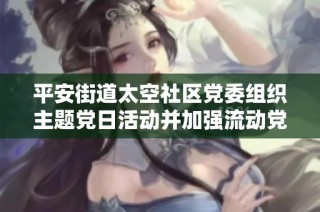 平安街道太空社区党委组织主题党日活动并加强流动党员学习教育