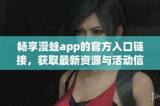 畅享漫蛙app的官方入口链接，获取最新资源与活动信息