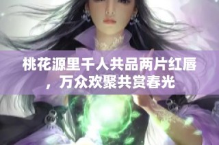 桃花源里千人共品两片红唇，万众欢聚共赏春光