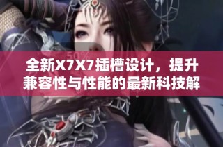 全新X7X7插槽设计，提升兼容性与性能的最新科技解析