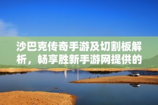 沙巴克传奇手游及切割板解析，畅享胜新手游网提供的精彩游戏体验与攻略