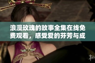 浪漫玫瑰的故事全集在线免费观看，感受爱的芬芳与成长