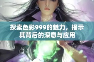 探索色彩999的魅力，揭示其背后的深意与应用