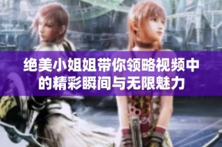 绝美小姐姐带你领略视频中的精彩瞬间与无限魅力