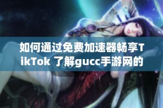 如何通过免费加速器畅享TikTok 了解gucc手游网的解决方案与技巧