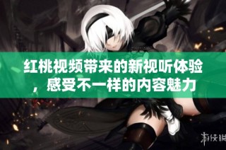 红桃视频带来的新视听体验，感受不一样的内容魅力