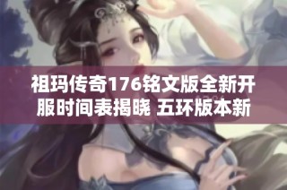 祖玛传奇176铭文版全新开服时间表揭晓 五环版本新服上线信息详解