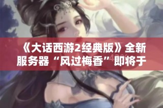 《大话西游2经典版》全新服务器“风过梅香”即将于12月06日震撼上线！