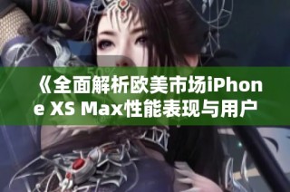 《全面解析欧美市场iPhone XS Max性能表现与用户体验》
