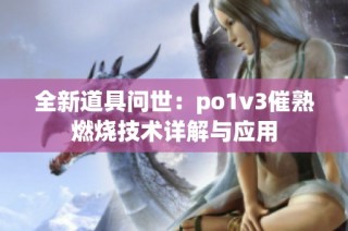 全新道具问世：po1v3催熟燃烧技术详解与应用