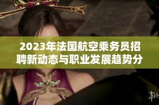 2023年法国航空乘务员招聘新动态与职业发展趋势分析