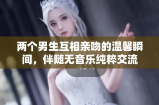 两个男生互相亲吻的温馨瞬间，伴随无音乐纯粹交流