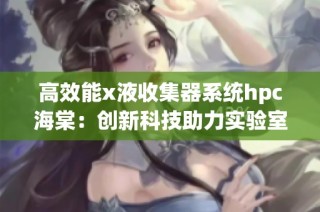 高效能x液收集器系统hpc海棠：创新科技助力实验室发展