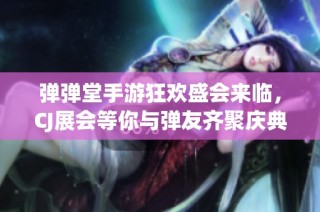 弹弹堂手游狂欢盛会来临，CJ展会等你与弹友齐聚庆典！