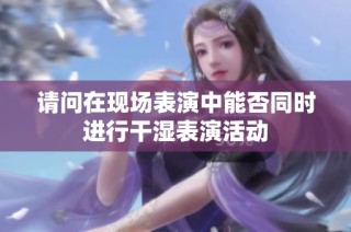 请问在现场表演中能否同时进行干湿表演活动