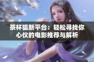 茶杯狐新平台：轻松寻找你心仪的电影推荐与解析