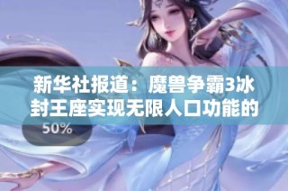 新华社报道：魔兽争霸3冰封王座实现无限人口功能的重磅消息引发游戏圈热议