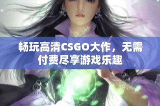 畅玩高清CSGO大作，无需付费尽享游戏乐趣