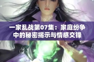 一家乱战第07集：家庭纷争中的秘密揭示与情感交锋