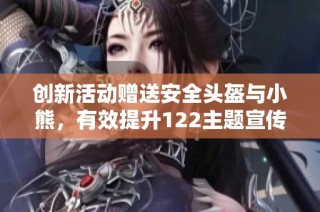 创新活动赠送安全头盔与小熊，有效提升122主题宣传效果
