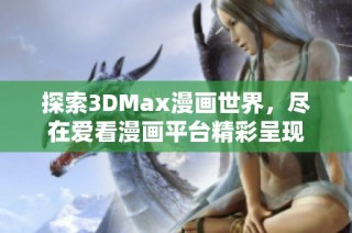 探索3DMax漫画世界，尽在爱看漫画平台精彩呈现