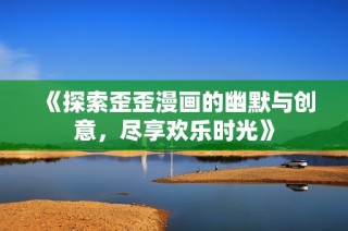 《探索歪歪漫画的幽默与创意，尽享欢乐时光》