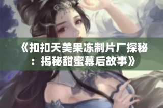 《扣扣天美果冻制片厂探秘：揭秘甜蜜幕后故事》