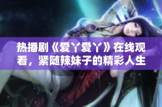 热播剧《爱丫爱丫》在线观看，紧随辣妹子的精彩人生！