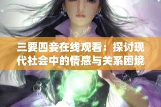 三要四妾在线观看：探讨现代社会中的情感与关系困境