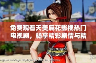 免费观看天美麻花影视热门电视剧，畅享精彩剧情与精彩演出